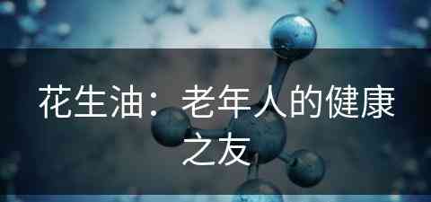 花生油：老年人的健康之友(花生油对老年人有哪些坏处)